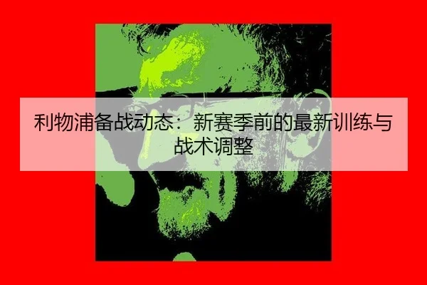 利物浦备战动态：新赛季前的最新训练与战术调整