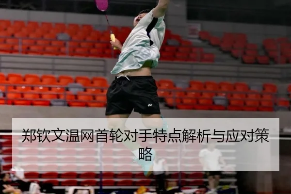 郑钦文温网首轮对手特点解析与应对策略