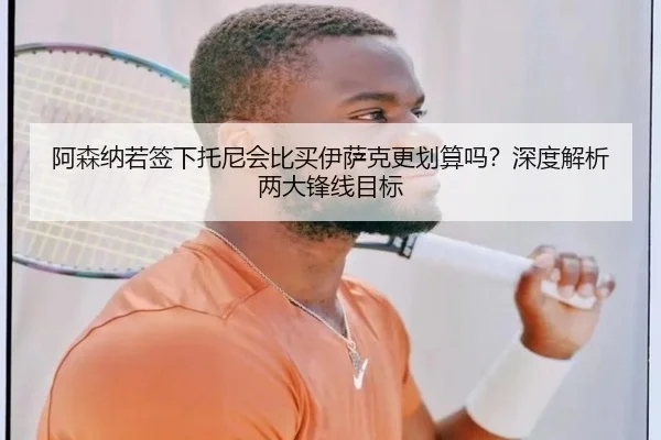 阿森纳若签下托尼会比买伊萨克更划算吗？深度解析两大锋线目标