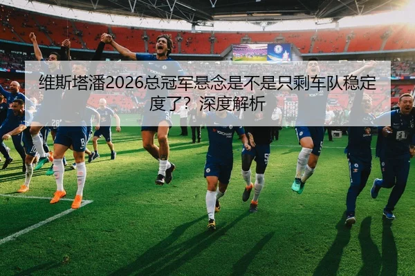 维斯塔潘2026总冠军悬念是不是只剩车队稳定度了？深度解析